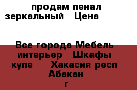 продам пенал зеркальный › Цена ­ 1 500 - Все города Мебель, интерьер » Шкафы, купе   . Хакасия респ.,Абакан г.